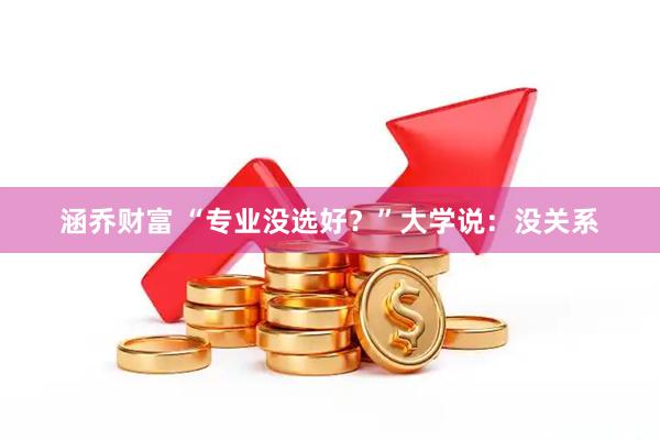 涵乔财富 “专业没选好？”大学说：没关系