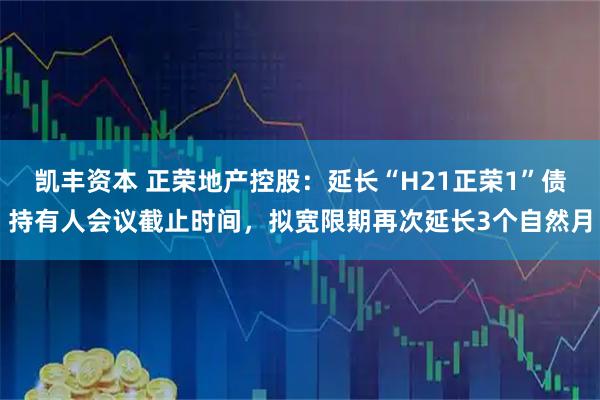 凯丰资本 正荣地产控股：延长“H21正荣1”债持有人会议截止时间，拟宽限期再次延长3个自然月