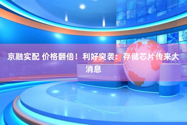京融实配 价格翻倍！利好突袭：存储芯片传来大消息
