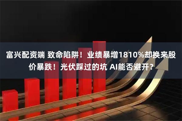 富兴配资端 致命陷阱！业绩暴增1810%却换来股价暴跌！光伏踩过的坑 AI能否避开？