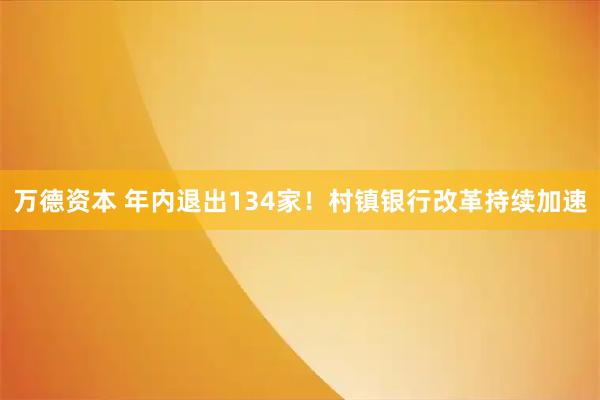 万德资本 年内退出134家!村镇银行改革持续加速