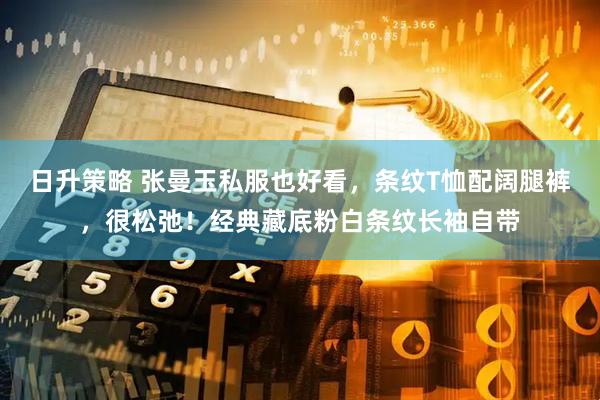 日升策略 张曼玉私服也好看，条纹T恤配阔腿裤，很松弛！经典藏底粉白条纹长袖自带