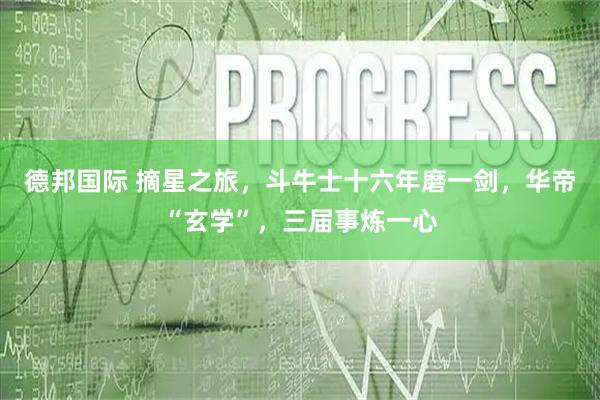 德邦国际 摘星之旅,斗牛士十六年磨一剑,华帝“玄学”,三届事炼一心