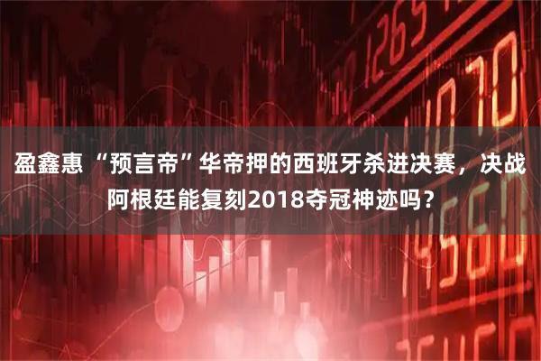 盈鑫惠 “预言帝”华帝押的西班牙杀进决赛，决战阿根廷能复刻2018夺冠神迹吗？