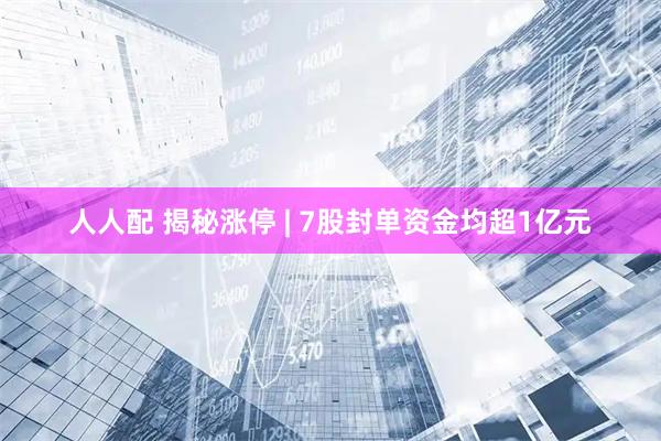 人人配 揭秘涨停 | 7股封单资金均超1亿元