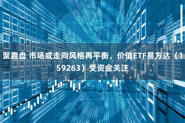 聚赢盘 市场或走向风格再平衡，价值ETF易方达（159263）受资金关注
