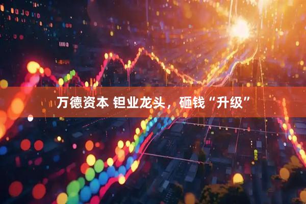 万德资本 钽业龙头,砸钱“升级”