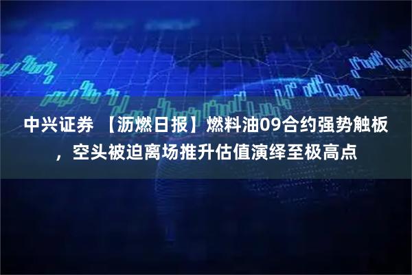 中兴证券 【沥燃日报】燃料油09合约强势触板，空头被迫离场推升估值演绎至极高点