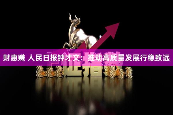 财惠赚 人民日报钟才文：推动高质量发展行稳致远