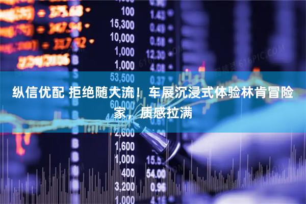 纵信优配 拒绝随大流！车展沉浸式体验林肯冒险家，质感拉满