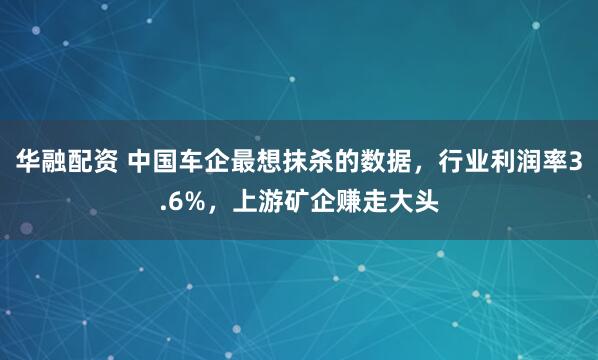 华融配资 中国车企最想抹杀的数据，行业利润率3.6%，上游矿企赚走大头