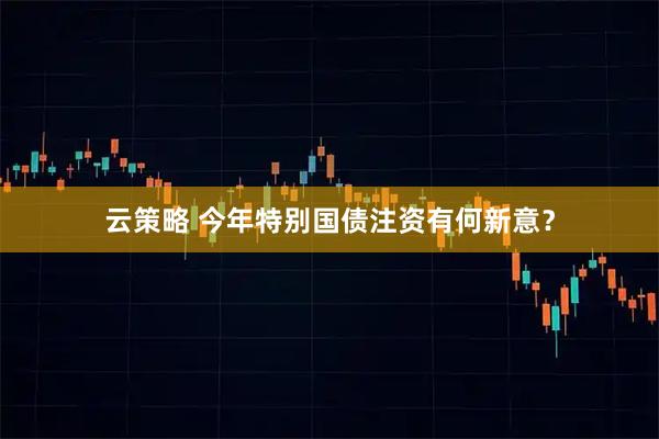 云策略 今年特别国债注资有何新意？